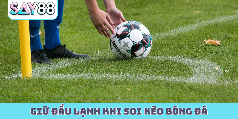 Giữ đầu lạnh khi soi kèo bóng đá