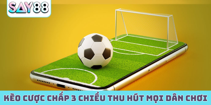Kèo cược chấp 3 chiều thu hút mọi dân chơi