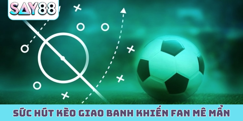Sức hút kèo giao banh khiến fan luôn mê mẩn